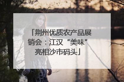 荆州优质农产品展销会：江汉“美味”亮相沙市码头