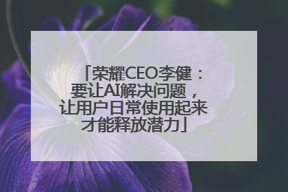 荣耀CEO李健：要让AI解决问题，让用户日常使用起来才能释放潜力