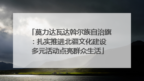 莫力达瓦达斡尔族自治旗：扎实推进北疆文化建设 多元活动点亮群众生活