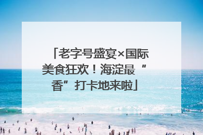 老字号盛宴×国际美食狂欢！海淀最“香”打卡地来啦