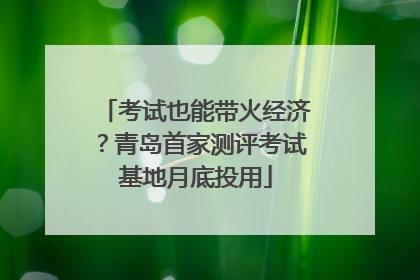 考试也能带火经济？青岛首家测评考试基地月底投用