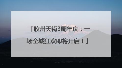 胶州天街3周年庆：一场全城狂欢即将开启！