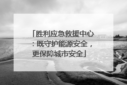胜利应急救援中心：既守护能源安全，更保障城市安全