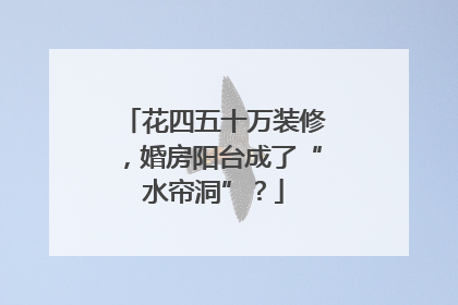 花四五十万装修，婚房阳台成了“水帘洞”？