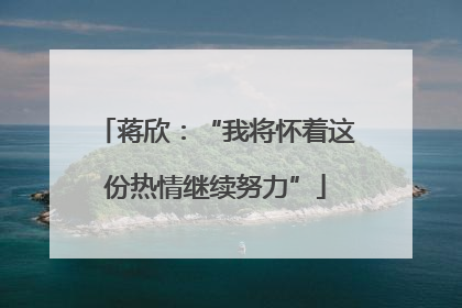 蒋欣：“我将怀着这份热情继续努力”