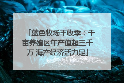 蓝色牧场丰收季：千亩养殖区年产值超三千万 海产经济活力足