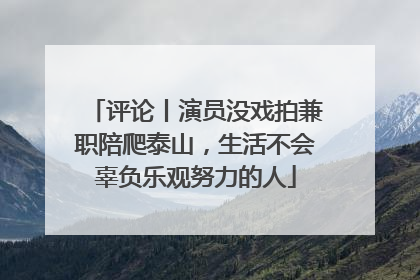 评论丨演员没戏拍兼职陪爬泰山，生活不会辜负乐观努力的人
