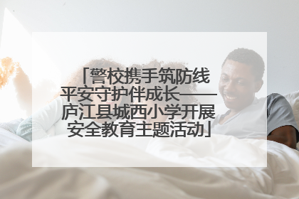 警校携手筑防线 平安守护伴成长——庐江县城西小学开展安全教育主题活动