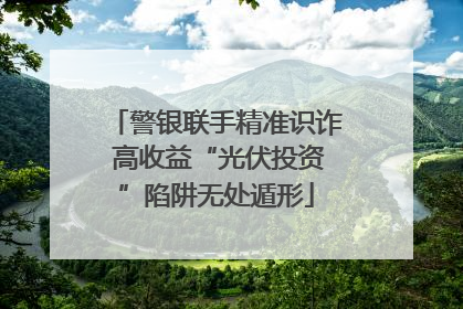 警银联手精准识诈 高收益“光伏投资”陷阱无处遁形