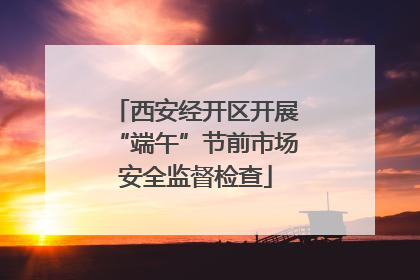 西安经开区开展“端午”节前市场安全监督检查