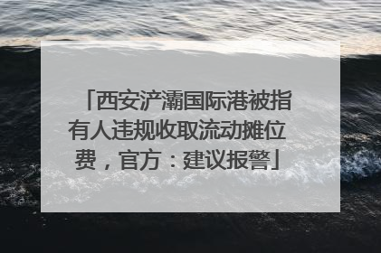 西安浐灞国际港被指有人违规收取流动摊位费，官方：建议报警