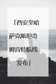西安至哈萨克斯坦奇姆肯特航线发布