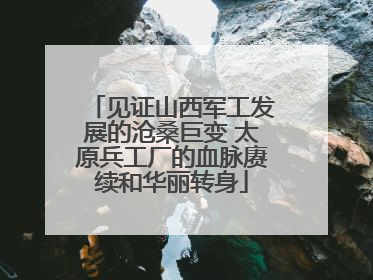 见证山西军工发展的沧桑巨变 太原兵工厂的血脉赓续和华丽转身
