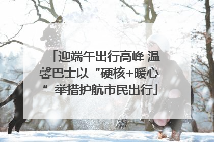 迎端午出行高峰 温馨巴士以“硬核+暖心”举措护航市民出行