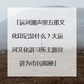 运河潮声里五重文化印记是什么？大运河文化讲习所主题宣讲为市民揭秘