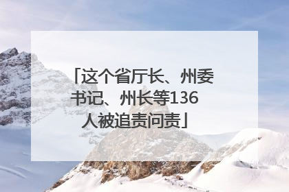这个省厅长、州委书记、州长等136人被追责问责