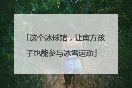 这个冰球馆，让南方孩子也能参与冰雪运动