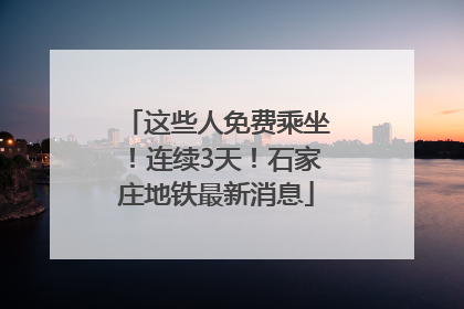 这些人免费乘坐！连续3天！石家庄地铁最新消息