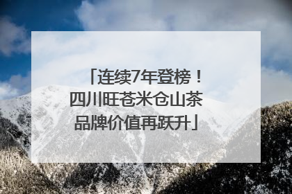 连续7年登榜！四川旺苍米仓山茶品牌价值再跃升