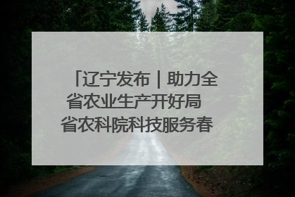 辽宁发布｜助力全省农业生产开好局 省农科院科技服务春耕备耕成效显著