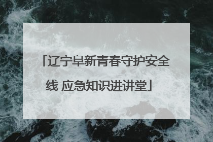 辽宁阜新青春守护安全线 应急知识进讲堂