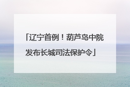 辽宁首例！葫芦岛中院发布长城司法保护令