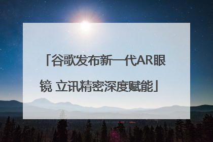 谷歌发布新一代AR眼镜 立讯精密深度赋能