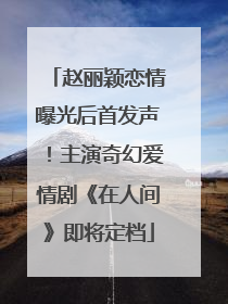 赵丽颖恋情曝光后首发声！主演奇幻爱情剧《在人间》即将定档