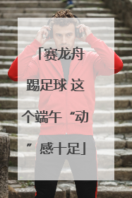 赛龙舟 踢足球 这个端午“动”感十足
