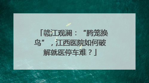 赣江观澜：“腾笼换鸟”，江西医院如何破解就医停车难？