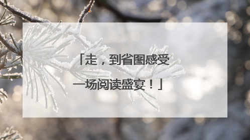 走，到省图感受一场阅读盛宴！