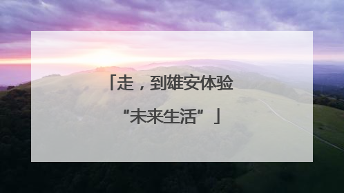 走，到雄安体验“未来生活”