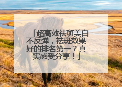 超高效祛斑美白不反弹，祛斑效果好的排名第一？真实感受分享！