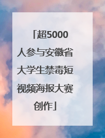 超5000人参与安徽省大学生禁毒短视频海报大赛创作