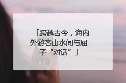 跨越古今，海内外游客山水间与屈子“对话”