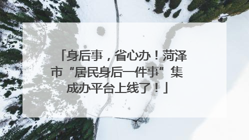 身后事，省心办！菏泽市“居民身后一件事”集成办平台上线了！