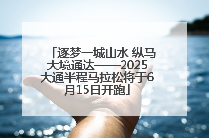 逐梦一城山水 纵马大境通达——2025大通半程马拉松将于6月15日开跑