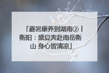 避暑康养到湖南②丨衡阳：盛夏奔赴南岳衡山 身心皆清凉