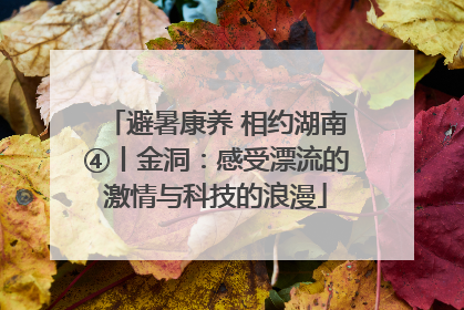 避暑康养 相约湖南④丨金洞：感受漂流的激情与科技的浪漫