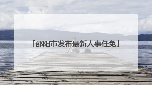 邵阳市发布最新人事任免