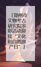 郑州市文物考古研究院多彩活动迎接“文化和自然遗产日”