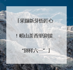 采撷新芽悟匠心！崂山茶香里迎接“别样六一”