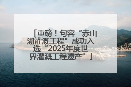 重磅！句容“赤山湖灌溉工程”成功入选“2025年度世界灌溉工程遗产”