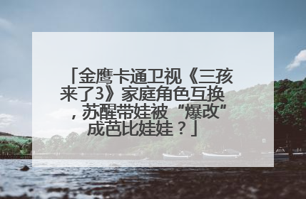 金鹰卡通卫视《三孩来了3》家庭角色互换，苏醒带娃被“爆改”成芭比娃娃？