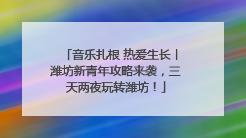 音乐扎根 热爱生长丨潍坊新青年攻略来袭，三天两夜玩转潍坊！