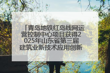 青岛地铁红岛线网运营控制中心项目获得2025年山东省第三届建筑业新技术应用创新竞赛一等奖