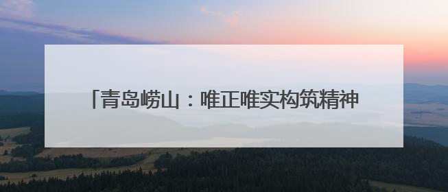 青岛崂山：唯正唯实构筑精神支柱 向上向善培育时代新人