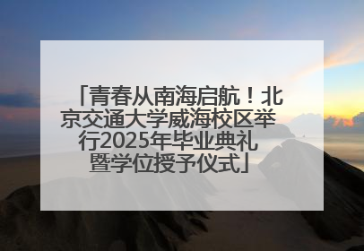 青春从南海启航！北京交通大学威海校区举行2025年毕业典礼暨学位授予仪式