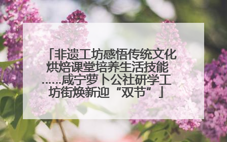 非遗工坊感悟传统文化 烘焙课堂培养生活技能……咸宁萝卜公社研学工坊街焕新迎“双节”