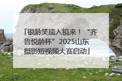 银龄笑靥入镜来！“齐鲁悦龄杯”2025山东摄影短视频大赛启动